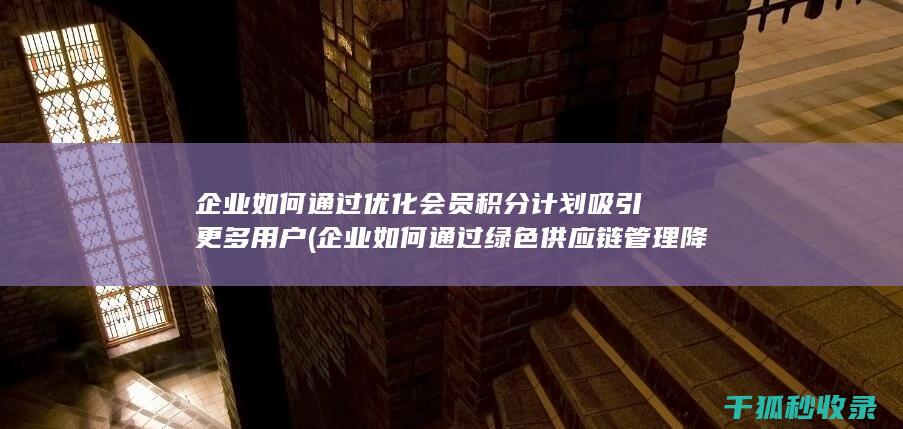 企业如何通过优化会员积分计划吸引更多用户 (企业如何通过绿色供应链管理降低环境影响)