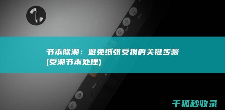 书本除潮：避免纸张受损的关键步骤 (受潮书本处理)