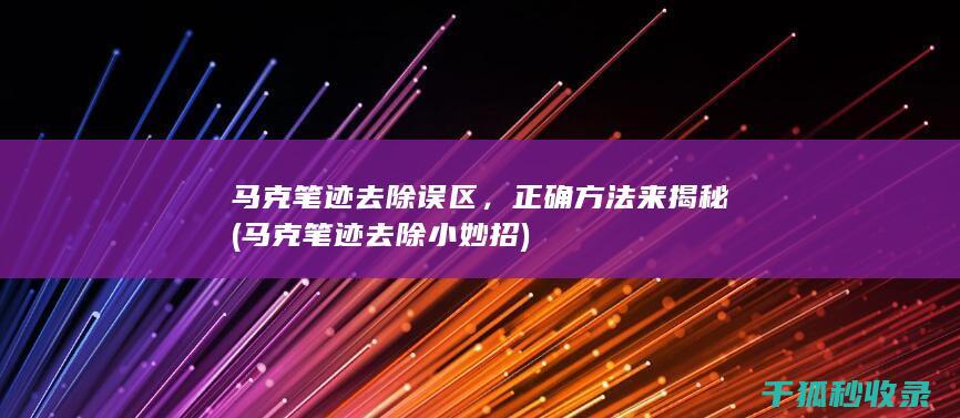 马克笔迹去除误区，正确方法来揭秘 (马克笔迹去除小妙招)