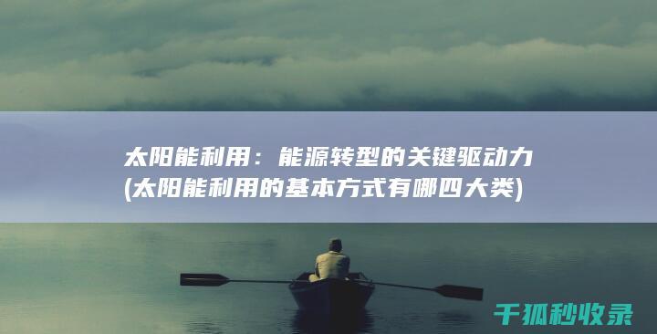 太阳能利用：能源转型的关键驱动力 (太阳能利用的基本方式有哪四大类)