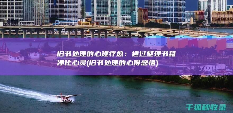 旧书处理的心理疗愈：通过整理书籍净化心灵 (旧书处理的心得感悟)