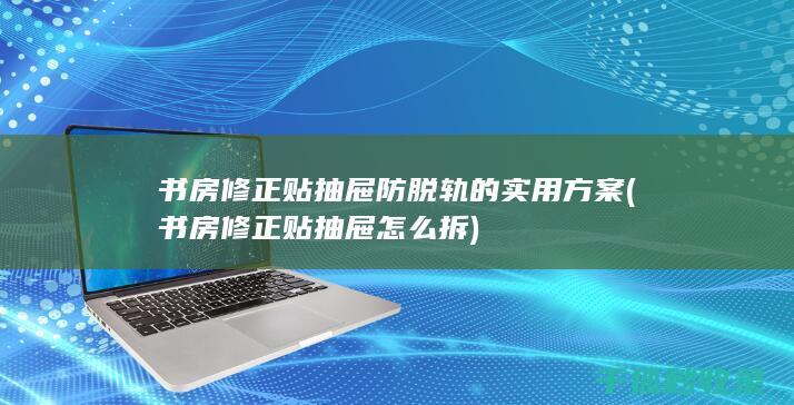 书房修正贴抽屉防脱轨的实用方案 (书房修正贴抽屉怎么拆)