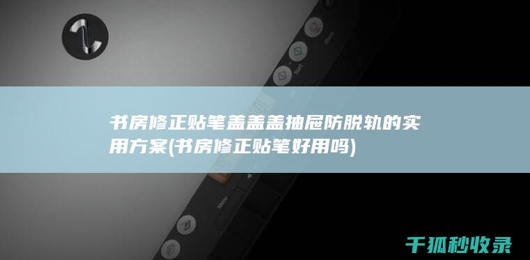 书房修正贴笔盖盖盖抽屉防脱轨的实用方案 (书房修正贴笔好用吗)