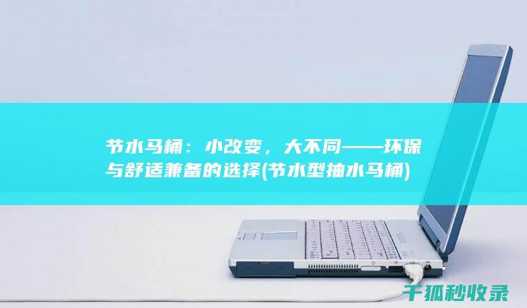 节水马桶：小改变，大不同——环保与舒适兼备的选择 (节水型抽水马桶)