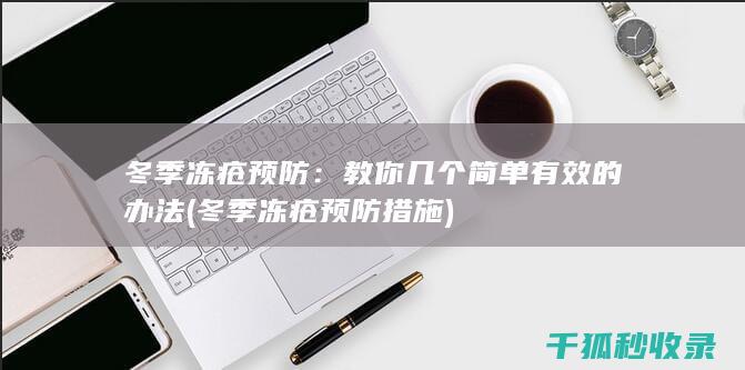 冬季冻疮预防：教你几个简单有效的办法 (冬季冻疮预防措施)