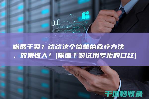 嘴唇干裂？试试这个简单的食疗方法，效果惊人！ (嘴唇干裂试用专柜的口红)