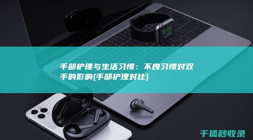 手部护理与生活习惯：不良习惯对双手的影响 (手部护理对比)