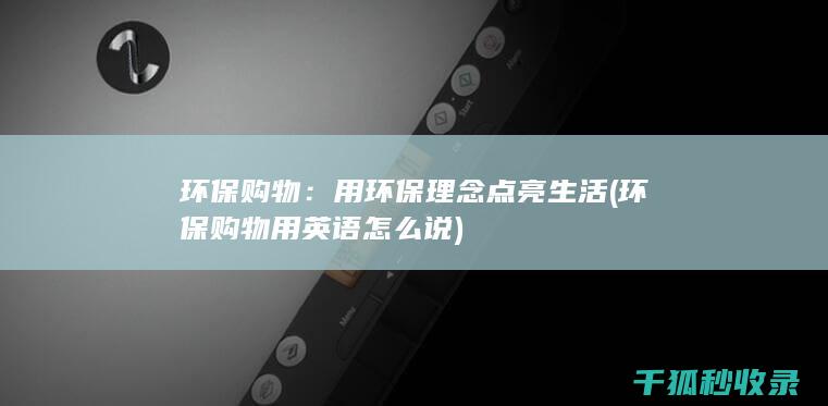 环保购物：用环保理念点亮生活 (环保购物用英语怎么说)