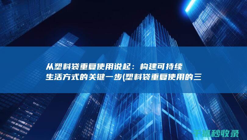 从塑料袋重复使用说起：构建可持续生活方式的关键一步 (塑料袋重复使用的三种方法)