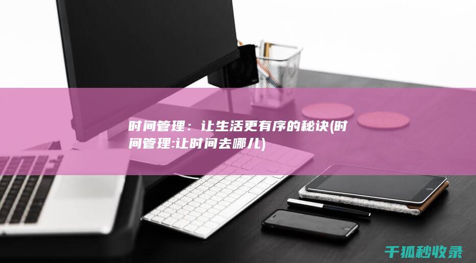 时间管理：让生活更有序的秘诀 (时间管理:让时间去哪儿)