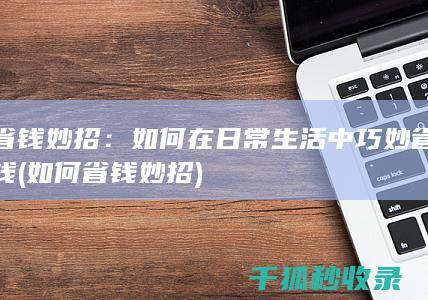 省钱妙招：如何在日常生活中巧妙省钱 (如何省钱妙招)