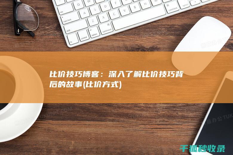 比价技巧博客：深入了解比价技巧背后的故事 (比价方式)