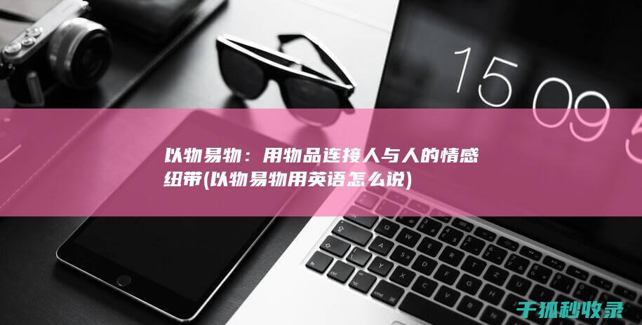 以物易物：用物品连接人与人的情感纽带 (以物易物用英语怎么说)