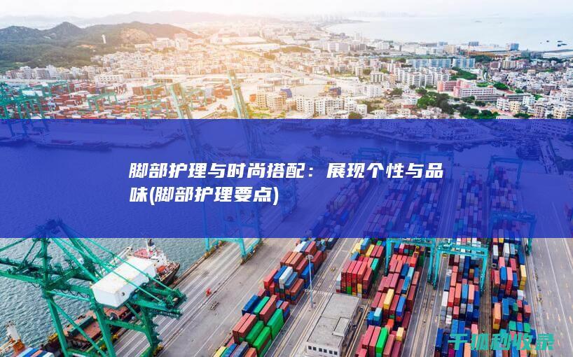脚部护理与时尚搭配：展现个性与品味 (脚部护理要点)