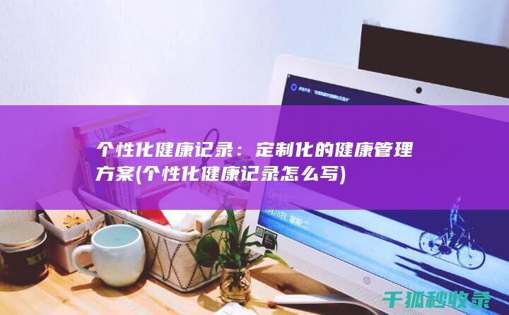个性化健康记录：定制化的健康管理方案 (个性化健康记录怎么写)