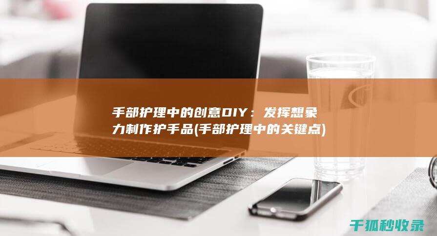 手部护理中的创意DIY：发挥想象力制作护手品 (手部护理中的关键点)