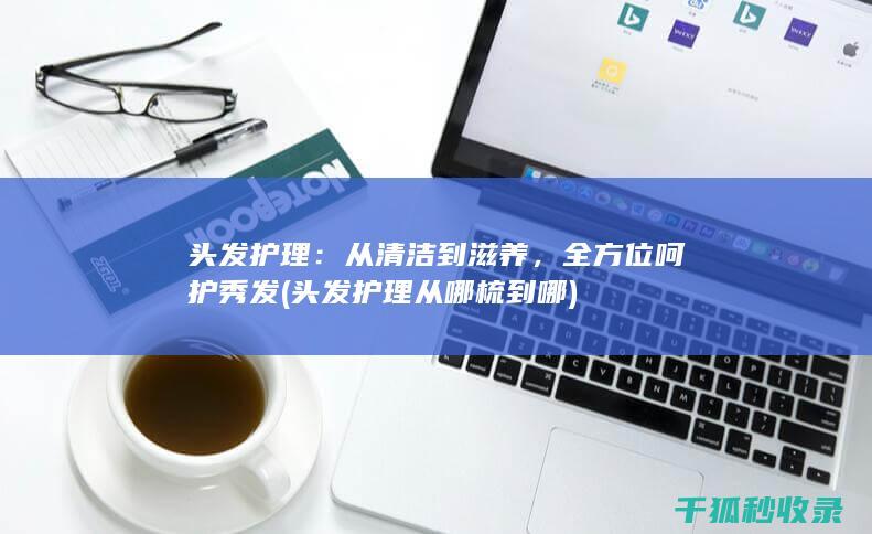 头发护理：从清洁到滋养，全方位呵护秀发 (头发护理从哪梳到哪)
