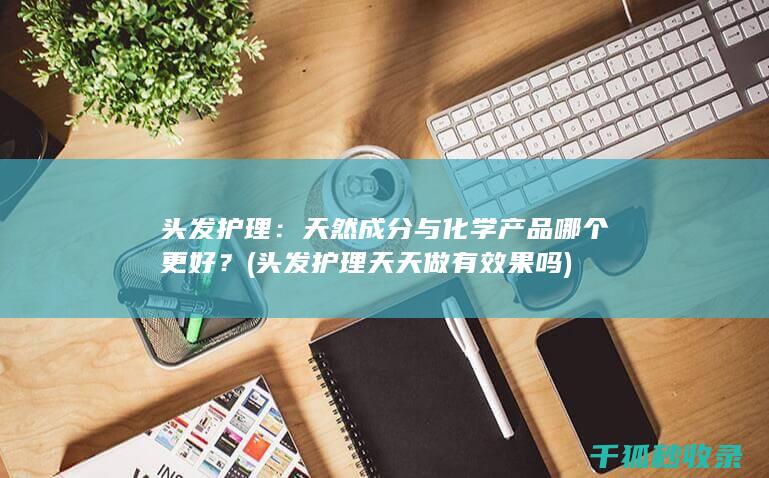 头发护理：天然成分与化学产品哪个更好？ (头发护理天天做有效果吗)