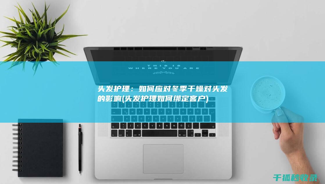 头发护理：如何应对冬季干燥对头发的影响 (头发护理如何绑定客户)