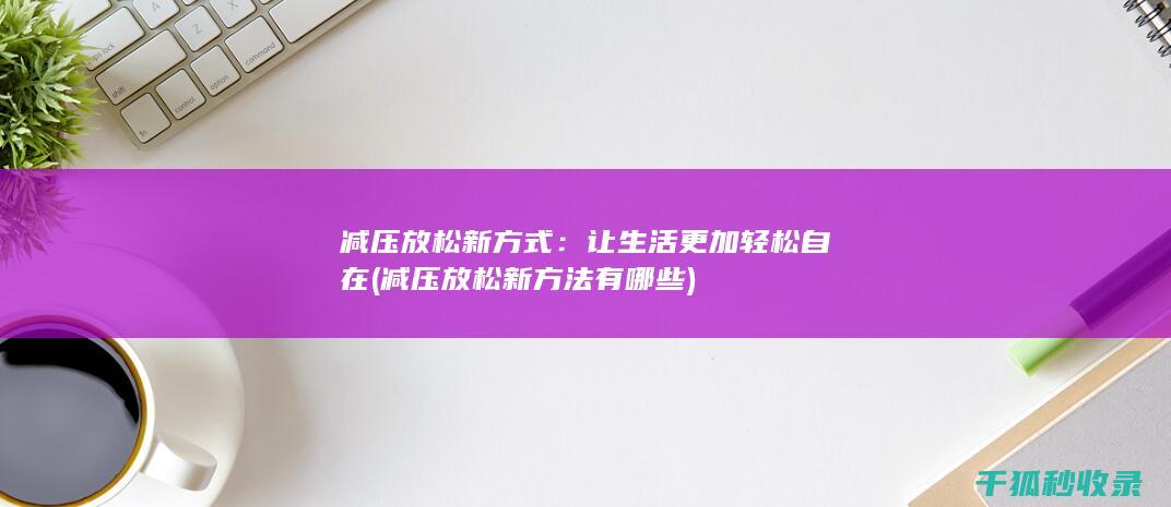 减压放松新方式：让生活更加轻松自在 (减压放松新方法有哪些)