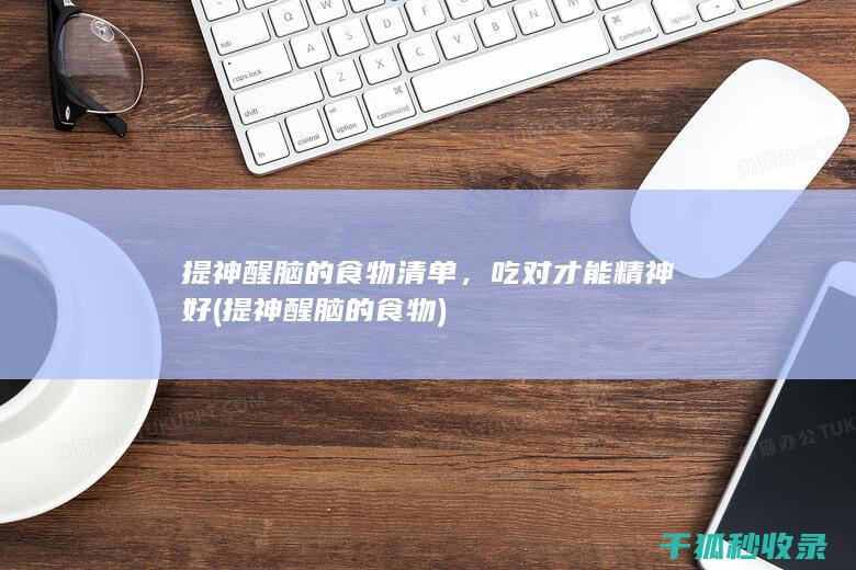 提神醒脑的食物清单，吃对才能精神好 (提神醒脑的食物)