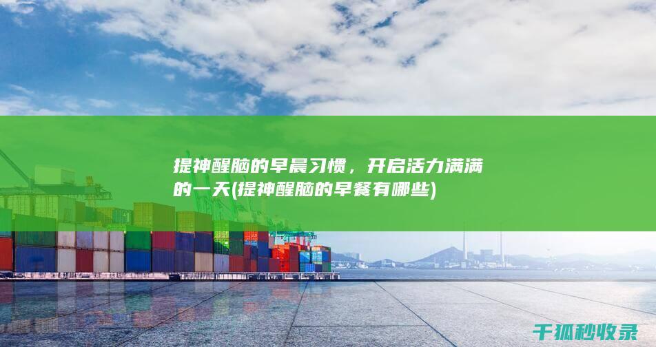 提神醒脑的早晨习惯，开启活力满满的一天 (提神醒脑的早餐有哪些)