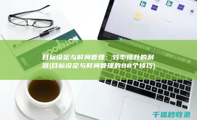 目标设定与时间管理：效率提升的利器 (目标设定与时间管理的88个技巧)