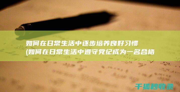 如何在日常生活中逐步培养良好习惯 (如何在日常生活中遵守党纪成为一名合格党员)