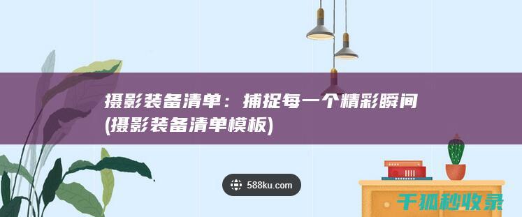摄影装备清单：捕捉每一个精彩瞬间 (摄影装备清单模板)
