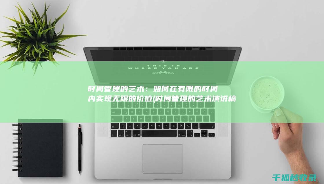 时间管理的艺术：如何在有限的时间内实现无限的价值 (时间管理的艺术演讲稿)