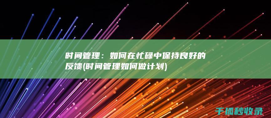 时间管理：如何在忙碌中保持良好的反馈 (时间管理如何做计划)
