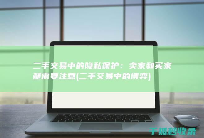 二手交易中的隐私保护：卖家和买家都需要注意 (二手交易中的博弈)