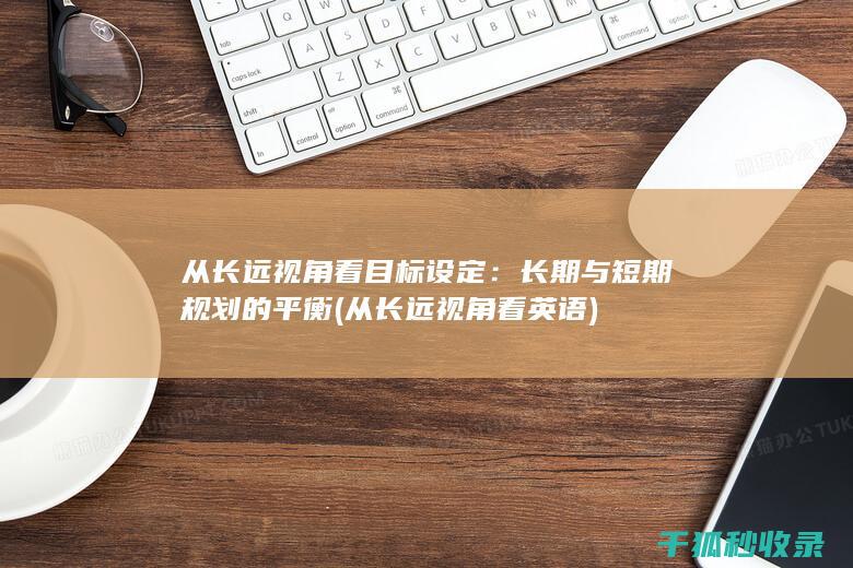 从长远视角看目标设定：长期与短期规划的平衡 (从长远视角看英语)