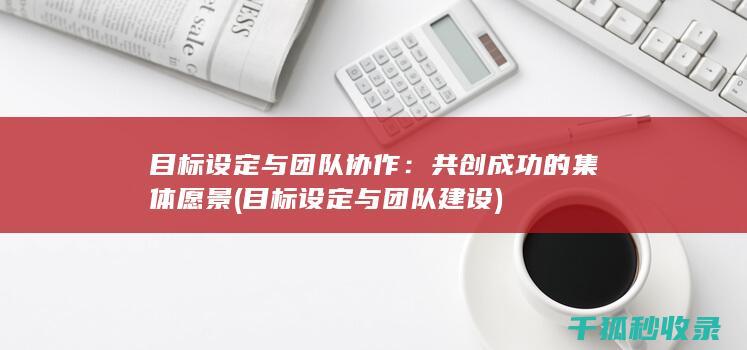 目标设定与团队协作：共创成功的集体愿景 (目标设定与团队建设)