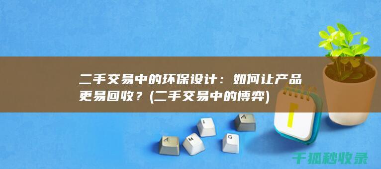 二手交易中的环保设计：如何让产品更易回收？ (二手交易中的博弈)