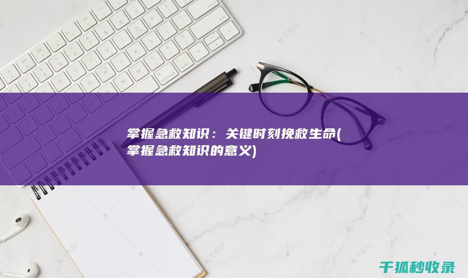 掌握急救知识：关键时刻挽救生命 (掌握急救知识的意义)