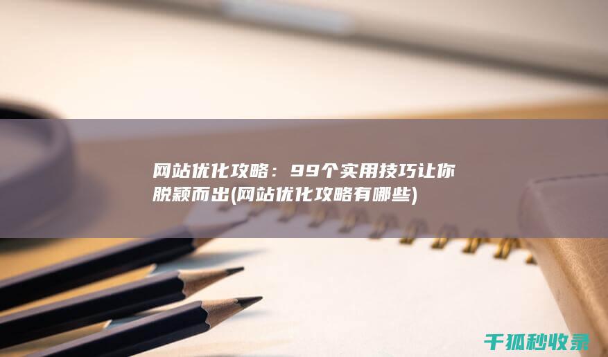 网站优化攻略：99个实用技巧让你脱颖而出 (网站优化攻略有哪些)