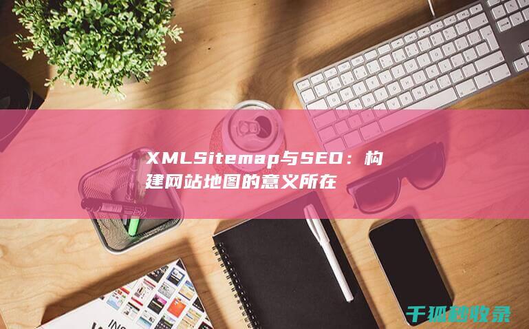 XML Sitemap与SEO：构建网站地图的意义所在
