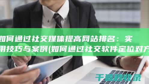 如何通过社交媒体提高网站排名：实用技巧与案例 (如何通过社交软件定位对方位置)