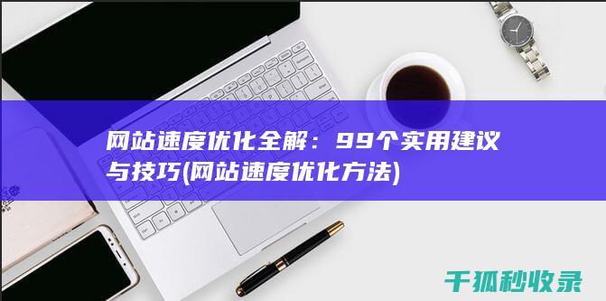网站速度优化全解：99个实用建议与技巧 (网站速度优化方法)
