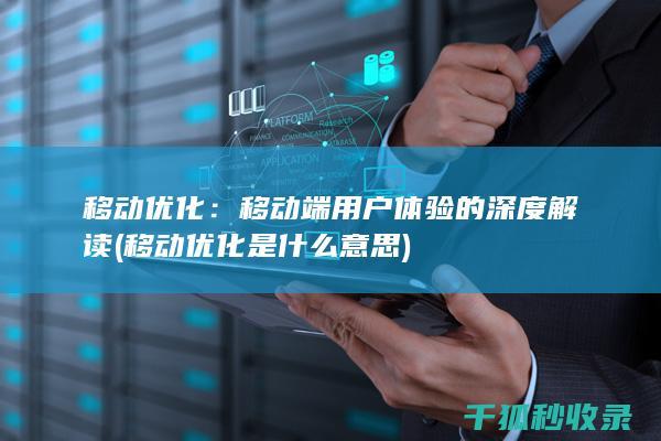 移动优化：移动端用户体验的深度解读 (移动优化是什么意思)