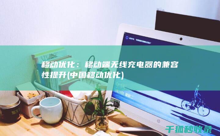 移动优化：移动端无线充电器的兼容性提升 (中国移动优化)