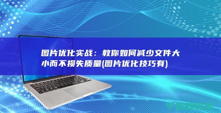 图片优化实战：教你如何减少文件大小而不损失质量 (图片优化技巧有)