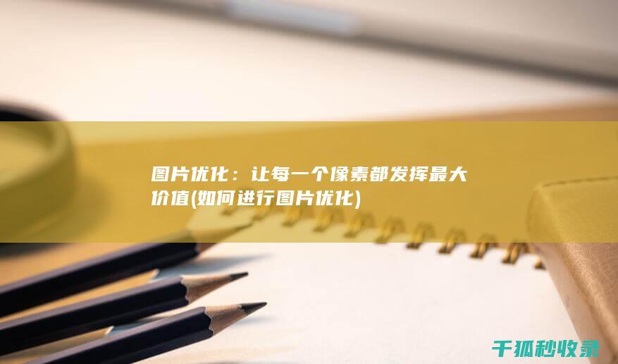 图片优化：让每一个像素都发挥最大价值 (如何进行图片优化)