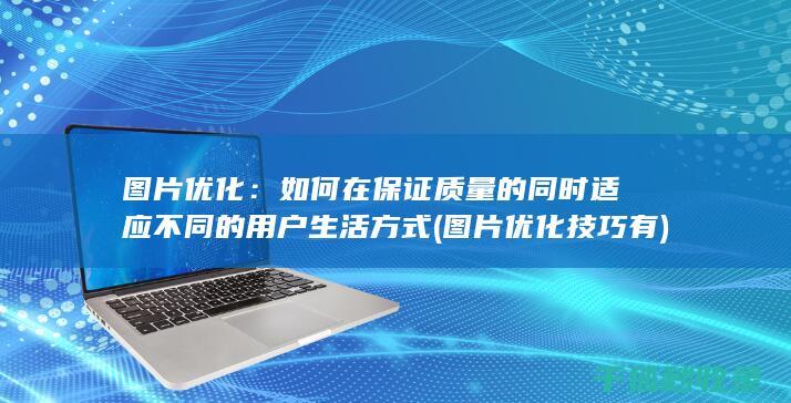图片优化：如何在保证质量的同时适应不同的用户生活方式 (图片优化技巧有)