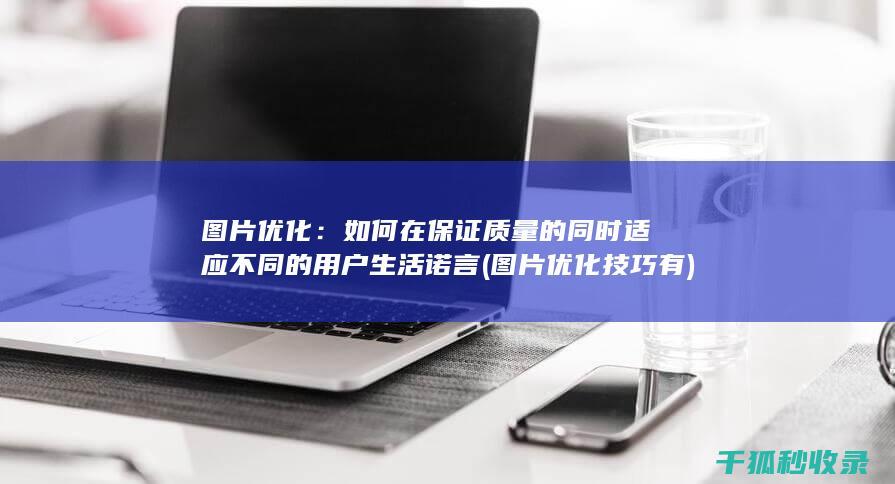 图片优化：如何在保证质量的同时适应不同的用户生活诺言 (图片优化技巧有)