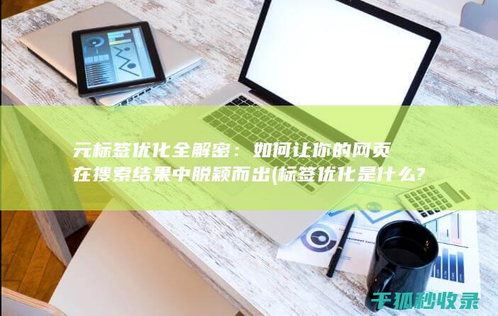 元标签优化全解密：如何让你的网页在搜索结果中脱颖而出 (标签优化是什么?)