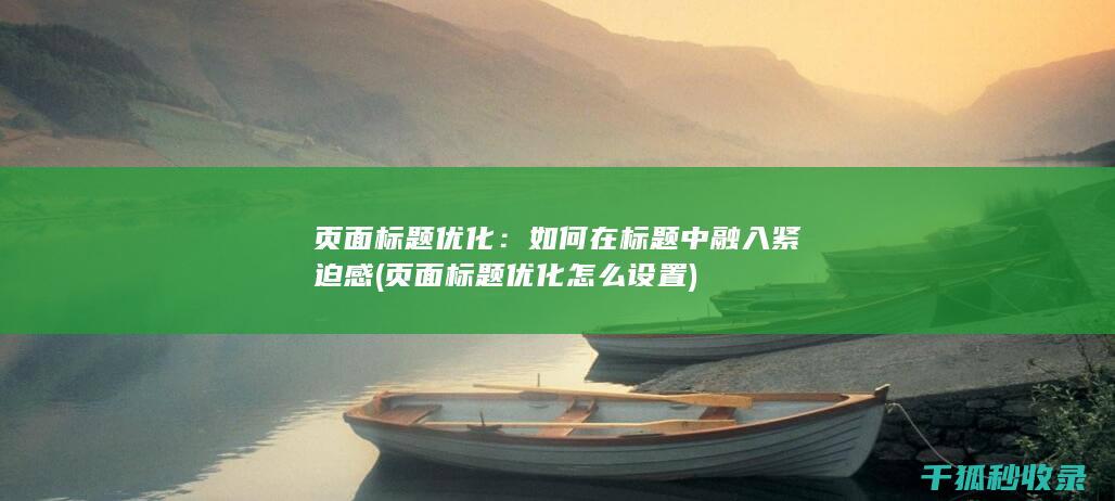页面标题优化：如何在标题中融入紧迫感 (页面标题优化怎么设置)