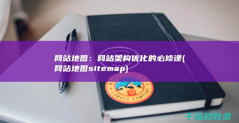 网站地图：网站架构优化的必修课 (网站地图sitemap)