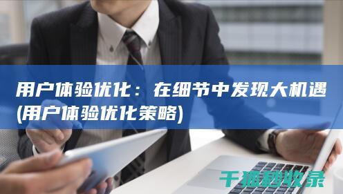 用户体验优化：在细节中发现大机遇 (用户体验优化策略)